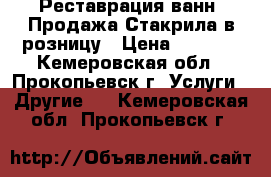 Реставрация ванн. Продажа Стакрила в розницу › Цена ­ 3 000 - Кемеровская обл., Прокопьевск г. Услуги » Другие   . Кемеровская обл.,Прокопьевск г.